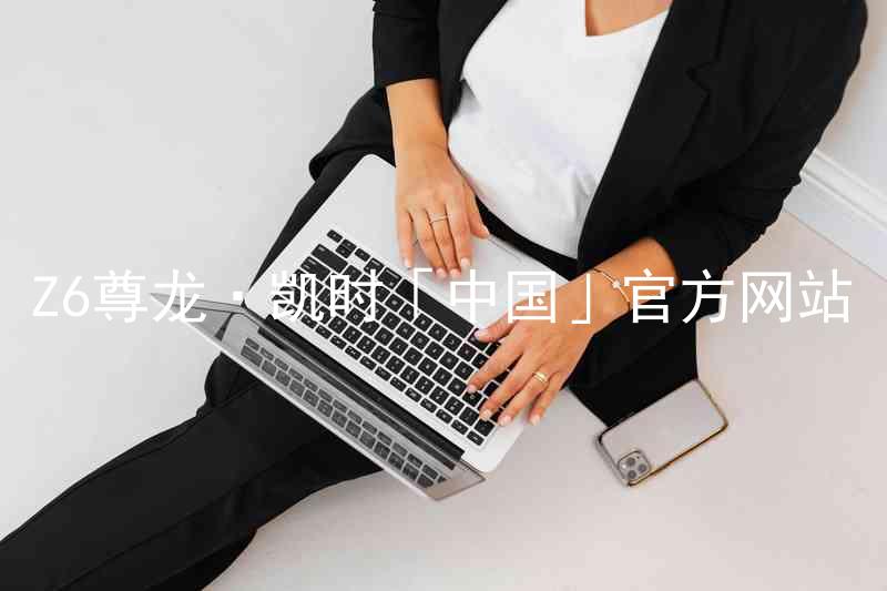 Z6尊龙·凯时「中国」官方网站